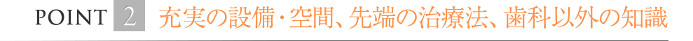 最新の設備・空間、最先端の治療法、歯科以外の知識