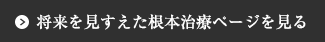 将来を見すえた根本治療ページを見る