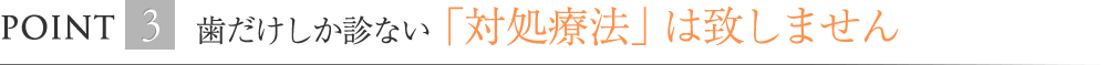 “歯だけしか診ない「対処療法」は致しません”